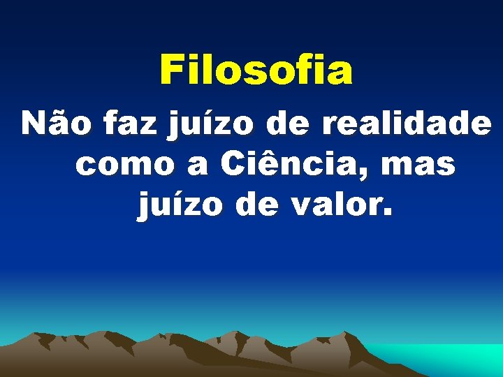 Filosofia Não faz juízo de realidade como a Ciência, mas juízo de valor. 