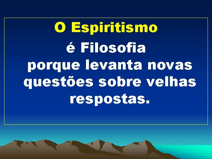 O Espiritismo é Filosofia porque levanta novas questões sobre velhas respostas. 