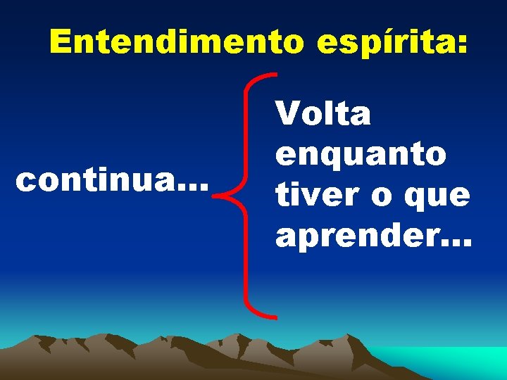 Entendimento espírita: continua. . . Volta enquanto tiver o que aprender. . . 