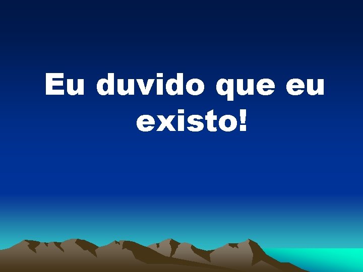 Eu duvido que eu existo! 