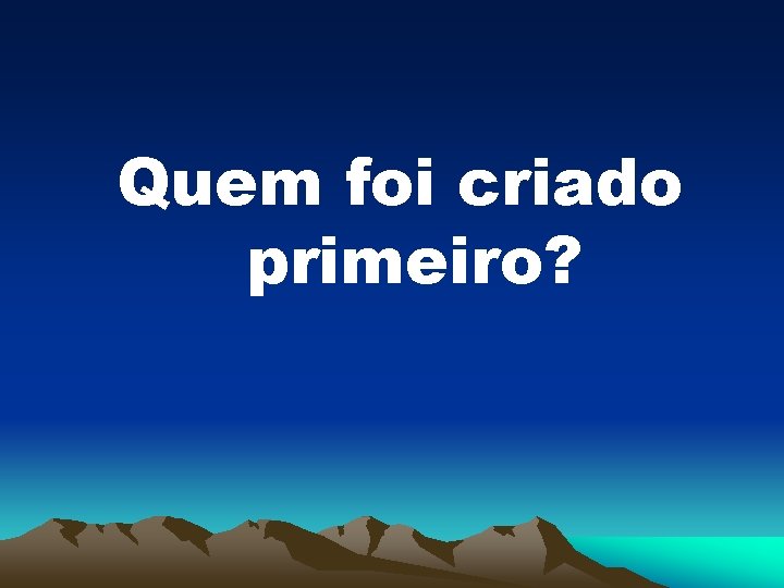 Quem foi criado primeiro? 