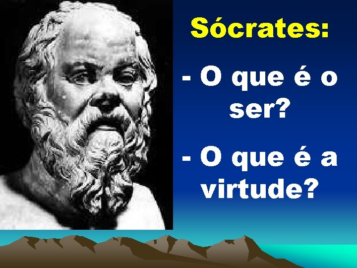 Sócrates: - O que é o ser? - O que é a virtude? 
