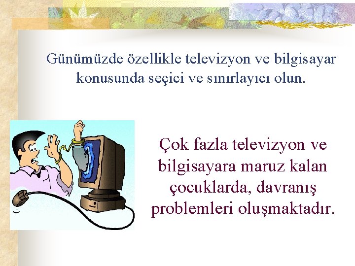 Günümüzde özellikle televizyon ve bilgisayar konusunda seçici ve sınırlayıcı olun. Çok fazla televizyon ve