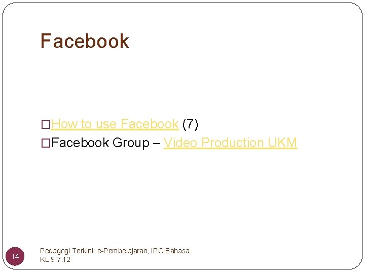 Facebook �How to use Facebook (7) �Facebook Group – Video Production UKM 14 Pedagogi
