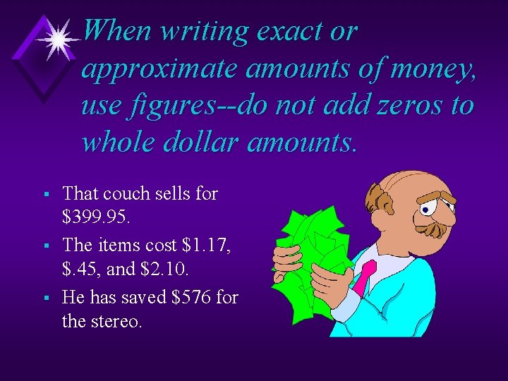 When writing exact or approximate amounts of money, use figures--do not add zeros to