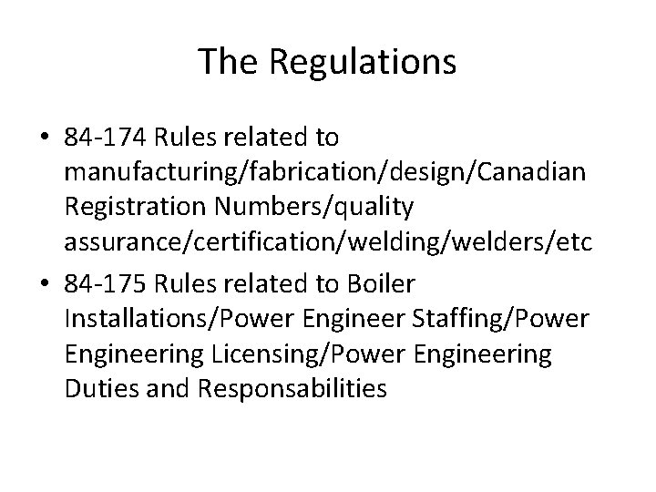 The Regulations • 84 -174 Rules related to manufacturing/fabrication/design/Canadian Registration Numbers/quality assurance/certification/welding/welders/etc • 84