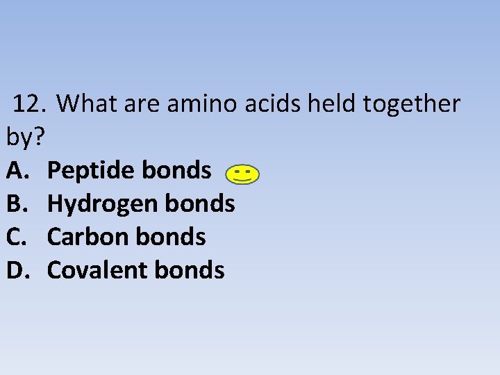 12. What are amino acids held together by? A. Peptide bonds B. Hydrogen bonds 12. What are amino acids held together by? A. Peptide bonds B. Hydrogen bonds
