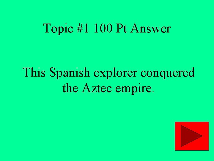 Topic #1 100 Pt Answer This Spanish explorer conquered the Aztec empire. 