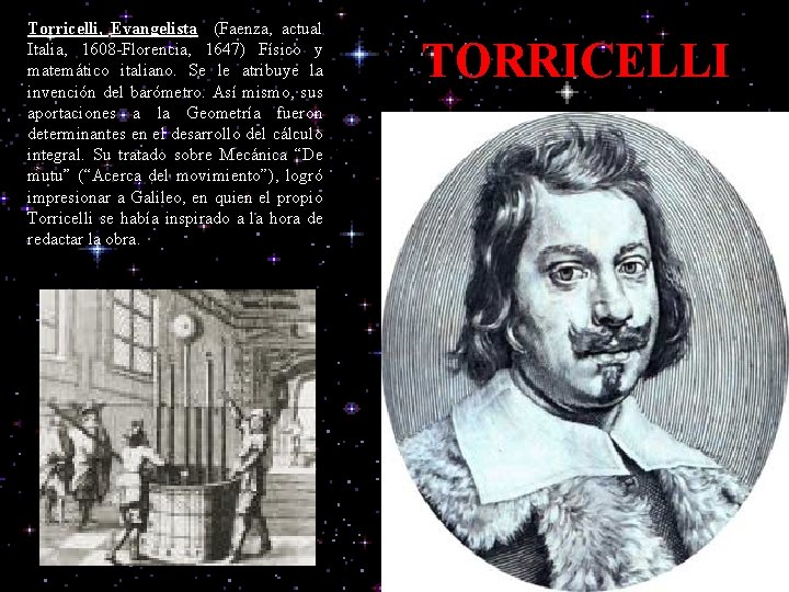 Torricelli, Evangelista (Faenza, actual Italia, 1608 -Florencia, 1647) Físico y matemático italiano. Se le
