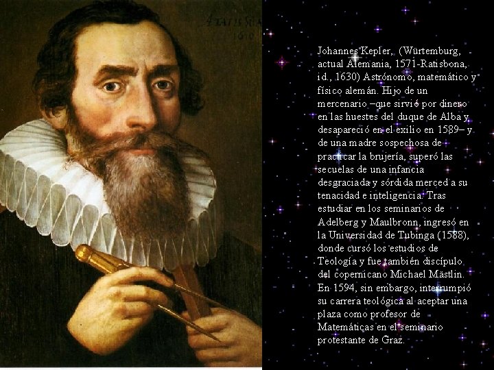 Johannes Kepler, (Würtemburg, actual Alemania, 1571 -Ratisbona, id. , 1630) Astrónomo, matemático y físico