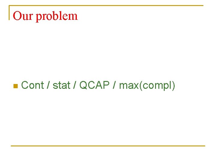 Our problem n Cont / stat / QCAP / max(compl) 