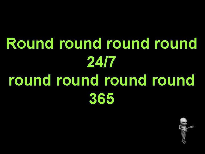 Round round 24/7 round 365 