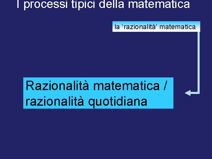 I processi tipici della matematica la ‘razionalità’ matematica Razionalità matematica / razionalità quotidiana 