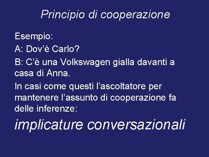 Principio di cooperazione Esempio: A: Dov’è Carlo? B: C’è una Volkswagen gialla davanti a