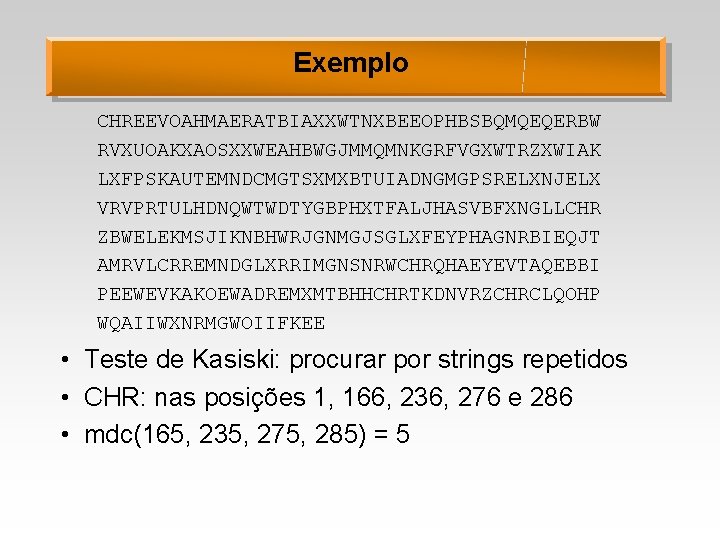 Exemplo CHREEVOAHMAERATBIAXXWTNXBEEOPHBSBQMQEQERBW RVXUOAKXAOSXXWEAHBWGJMMQMNKGRFVGXWTRZXWIAK LXFPSKAUTEMNDCMGTSXMXBTUIADNGMGPSRELXNJELX VRVPRTULHDNQWTWDTYGBPHXTFALJHASVBFXNGLLCHR ZBWELEKMSJIKNBHWRJGNMGJSGLXFEYPHAGNRBIEQJT AMRVLCRREMNDGLXRRIMGNSNRWCHRQHAEYEVTAQEBBI PEEWEVKAKOEWADREMXMTBHHCHRTKDNVRZCHRCLQOHP WQAIIWXNRMGWOIIFKEE • Teste de Kasiski: procurar