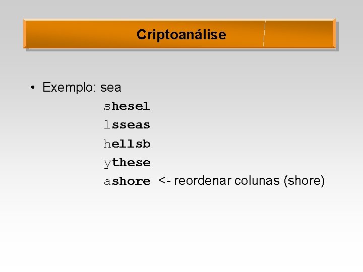 Criptoanálise • Exemplo: sea shesel lsseas hellsb ythese ashore <- reordenar colunas (shore) 