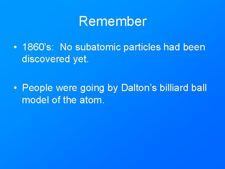 Remember • 1860’s: No subatomic particles had been discovered yet. • People were going