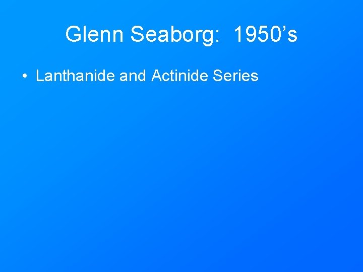 Glenn Seaborg: 1950’s • Lanthanide and Actinide Series 