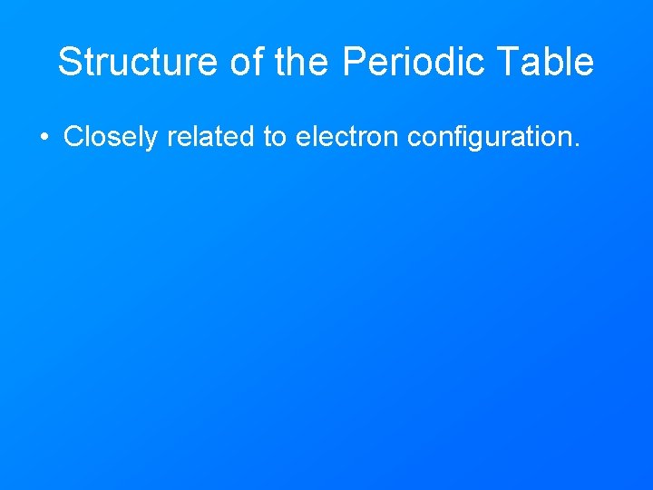 Structure of the Periodic Table • Closely related to electron configuration. 