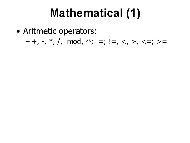 Mathematical (1) • Aritmetic operators: – +, -, *, /, mod, ^; =; !=,