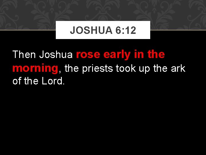 JOSHUA 6: 12 Then Joshua rose early in the morning, the priests took up