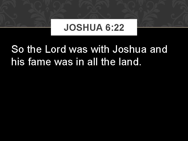 JOSHUA 6: 22 So the Lord was with Joshua and his fame was in