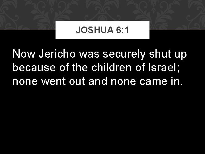 JOSHUA 6: 1 Now Jericho was securely shut up because of the children of