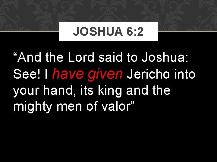 JOSHUA 6: 2 “And the Lord said to Joshua: See! I have given Jericho