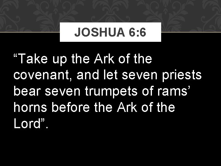 JOSHUA 6: 6 “Take up the Ark of the covenant, and let seven priests