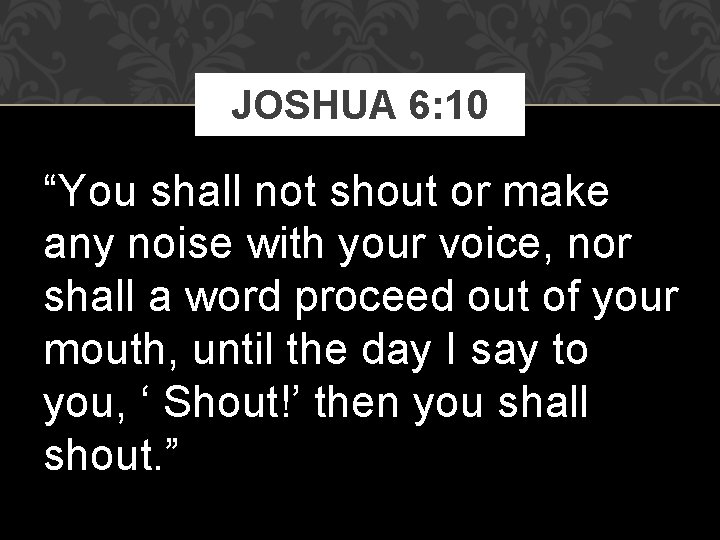 JOSHUA 6: 10 “You shall not shout or make any noise with your voice,