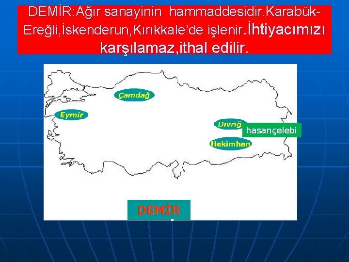 DEMİR: Ağır sanayinin hammaddesidir. Karabük. Ereğli, İskenderun, Kırıkkale’de işlenir. İhtiyacımızı karşılamaz, ithal edilir. hasançelebi