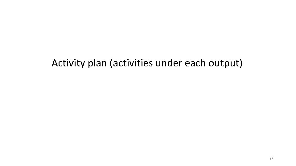 Activity plan (activities under each output) 97 