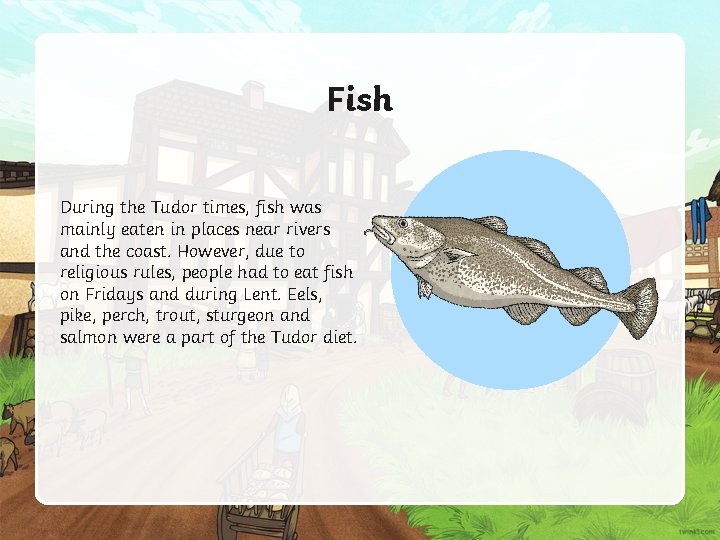 Fish During the Tudor times, fish was mainly eaten in places near rivers and