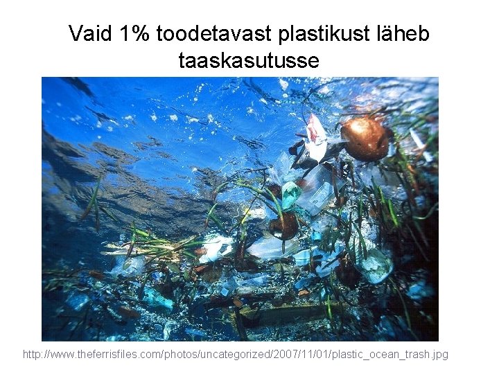 Vaid 1% toodetavast plastikust läheb taaskasutusse http: //www. theferrisfiles. com/photos/uncategorized/2007/11/01/plastic_ocean_trash. jpg 