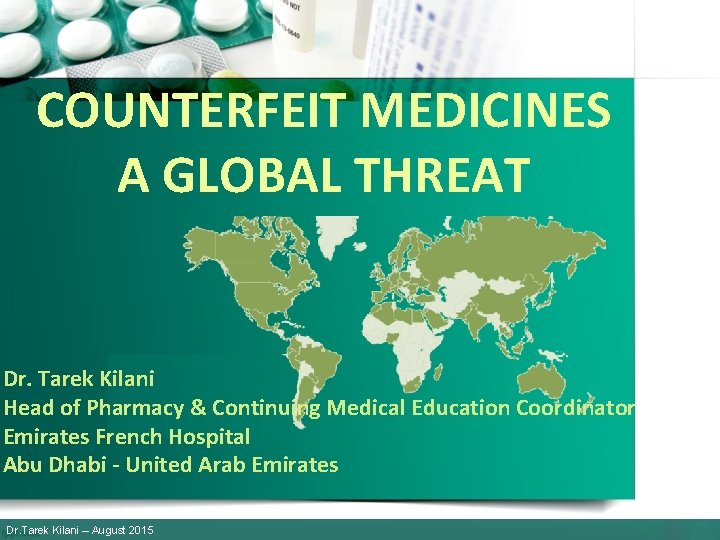 COUNTERFEIT MEDICINES A GLOBAL THREAT Dr. Tarek Kilani Head of Pharmacy & Continuing Medical