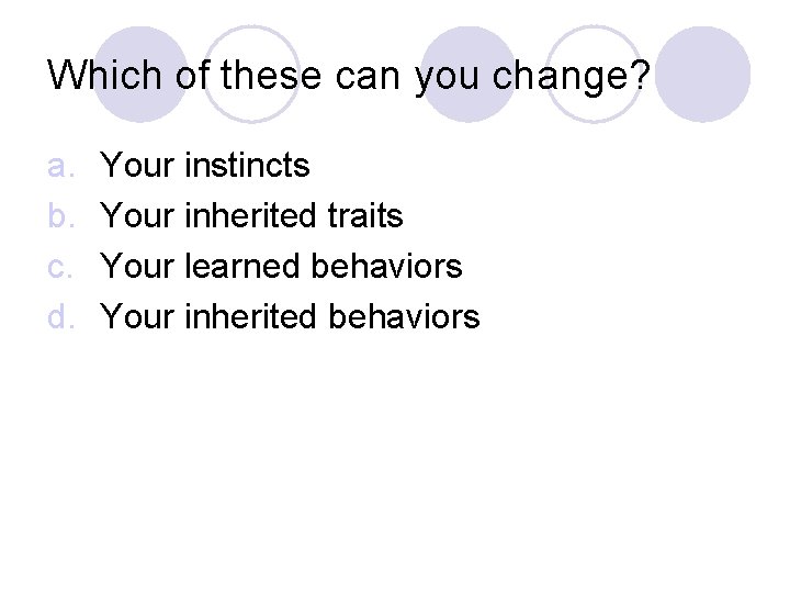 Which of these can you change? a. b. c. d. Your instincts Your inherited