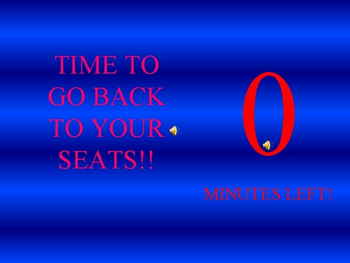 TIME TO GO BACK TO YOUR SEATS!! 0 MINUTES LEFT! 