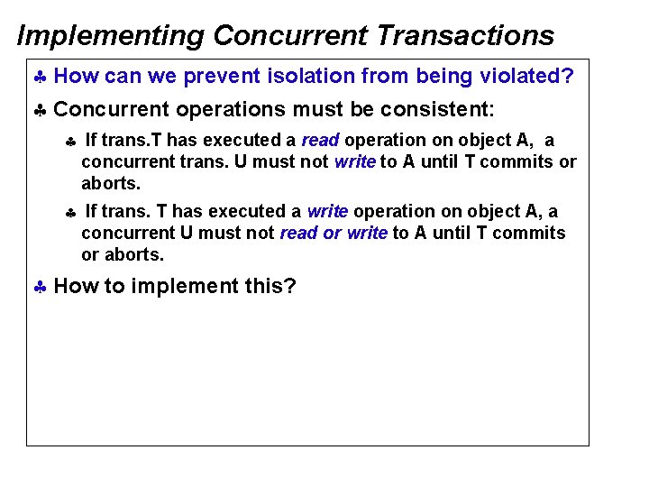 Implementing Concurrent Transactions § How can we prevent isolation from being violated? § Concurrent