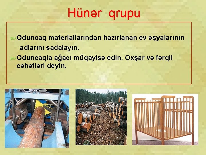 Hünər qrupu Oduncaq materiallarından hazırlanan ev əşyalarının adlarını sadalayın. Oduncaqla ağacı müqayisə edin. Oxşar