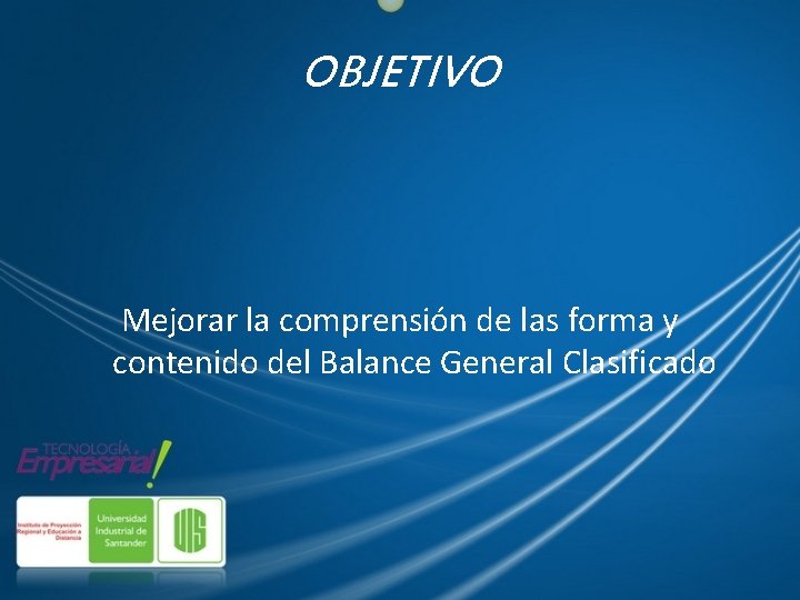 OBJETIVO Mejorar la comprensión de las forma y contenido del Balance General Clasificado 