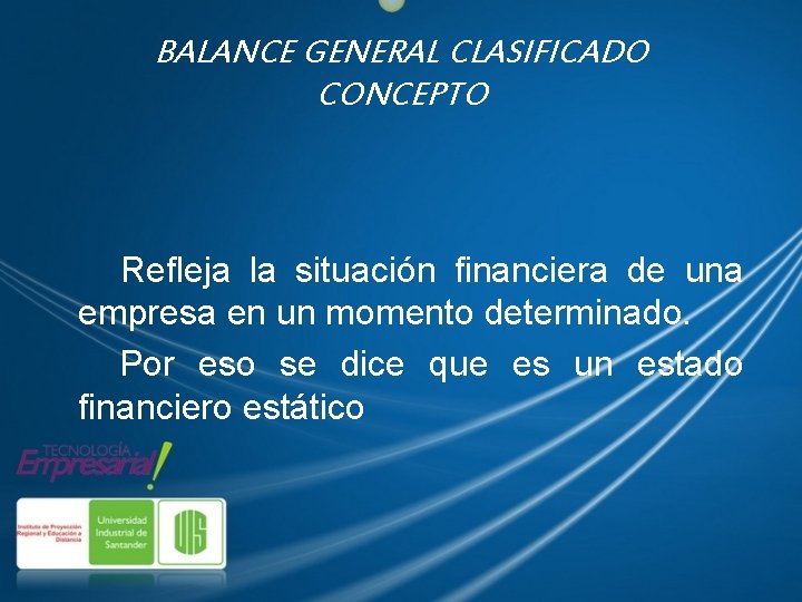 BALANCE GENERAL CLASIFICADO CONCEPTO Refleja la situación financiera de una empresa en un momento