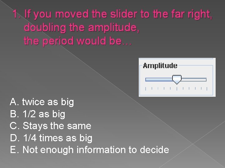 1. If you moved the slider to the far right, doubling the amplitude, the