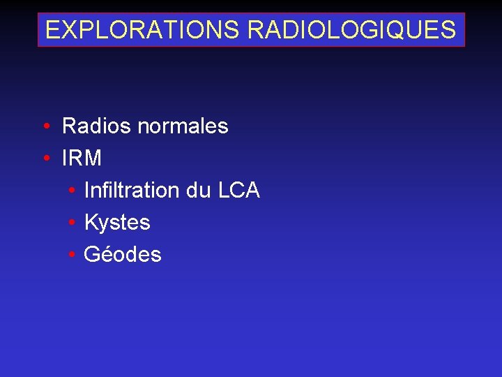 EXPLORATIONS RADIOLOGIQUES • Radios normales • IRM • Infiltration du LCA • Kystes •