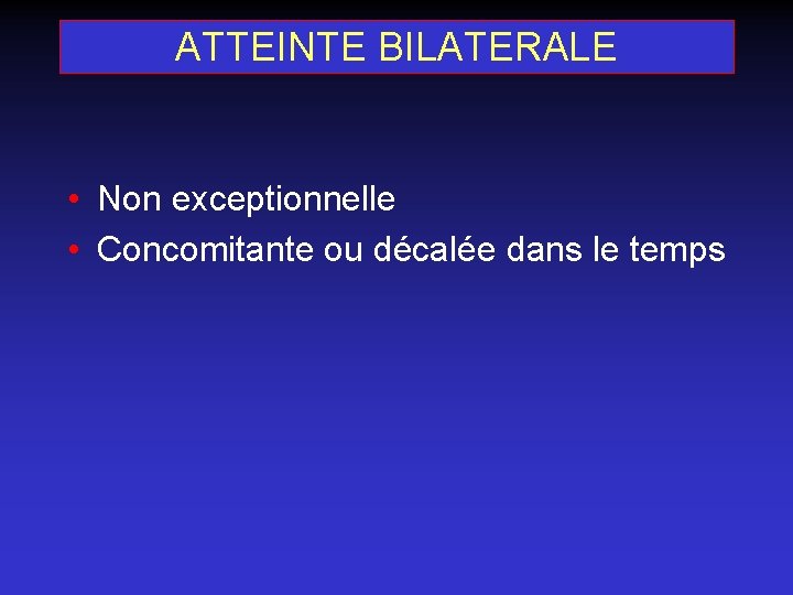 ATTEINTE BILATERALE • Non exceptionnelle • Concomitante ou décalée dans le temps 