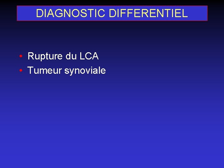 DIAGNOSTIC DIFFERENTIEL • Rupture du LCA • Tumeur synoviale 