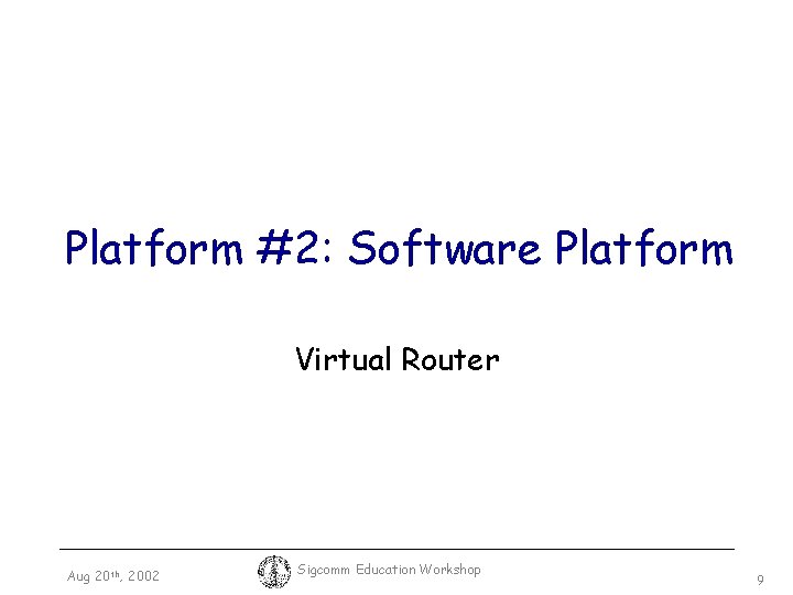 Platform #2: Software Platform Virtual Router Aug 20 th, 2002 Sigcomm Education Workshop 9
