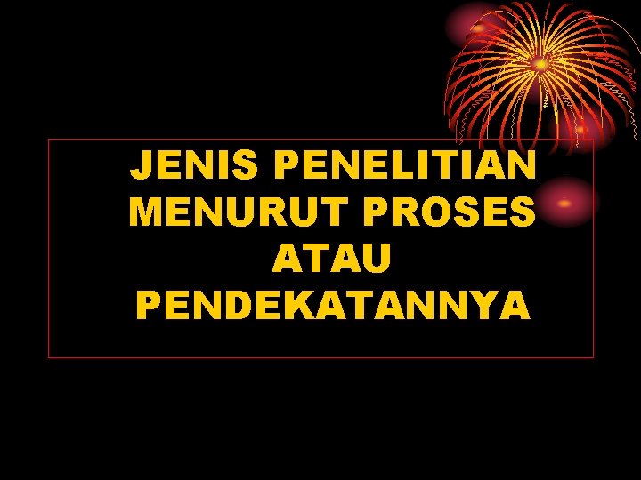 JENIS PENELITIAN MENURUT PROSES ATAU PENDEKATANNYA 