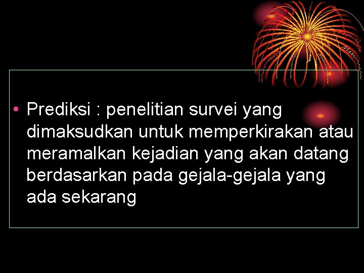  • Prediksi : penelitian survei yang dimaksudkan untuk memperkirakan atau meramalkan kejadian yang