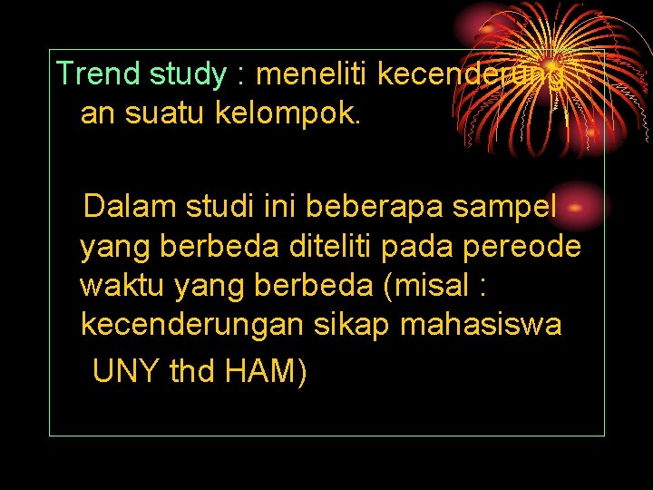 Trend study : meneliti kecenderung an suatu kelompok. Dalam studi ini beberapa sampel yang