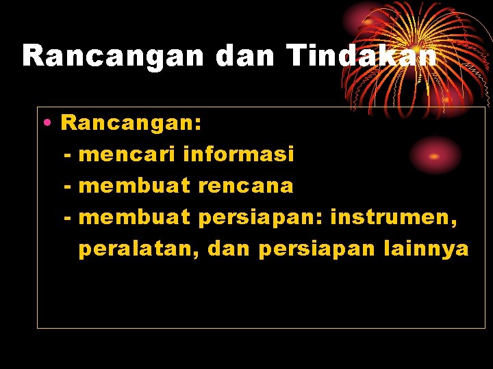 Rancangan dan Tindakan • Rancangan: - mencari informasi - membuat rencana - membuat persiapan: